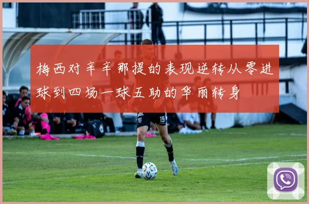 梅西对辛辛那提的表现逆转从零进球到四场一球五助的华丽转身