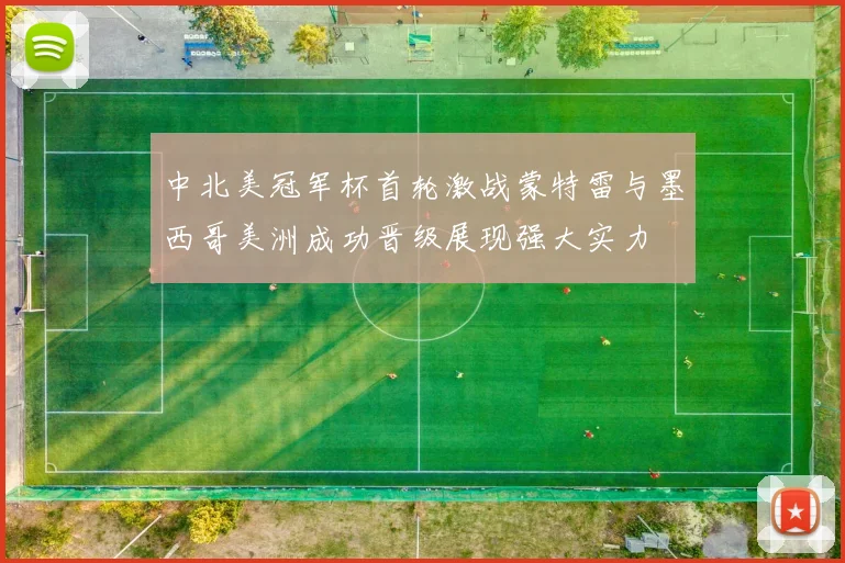 中北美冠军杯首轮激战蒙特雷与墨西哥美洲成功晋级展现强大实力