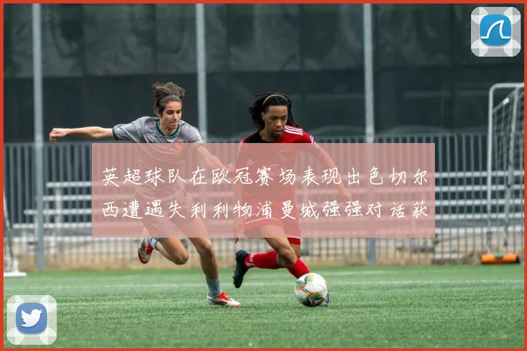 英超球队在欧冠赛场表现出色切尔西遭遇失利利物浦曼城强强对话获胜