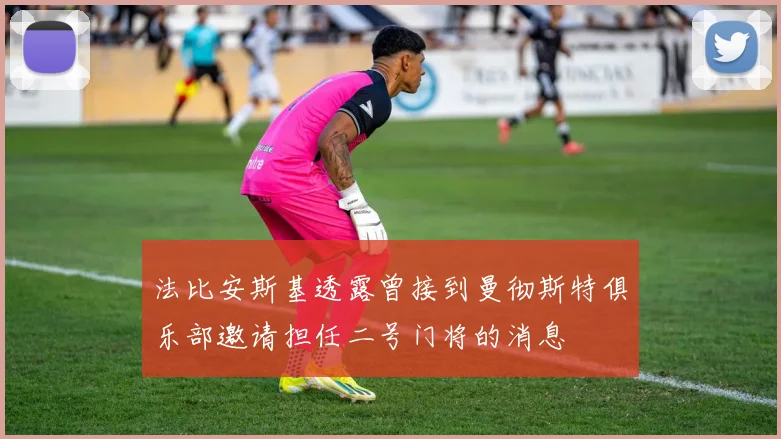 法比安斯基透露曾接到曼彻斯特俱乐部邀请担任二号门将的消息