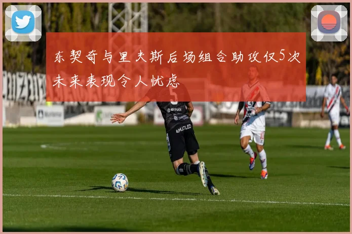 东契奇与里夫斯后场组合助攻仅5次未来表现令人忧虑