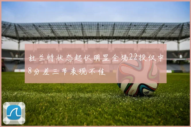 杜兰特状态起伏明显全场22投仅中8分差三节表现不佳