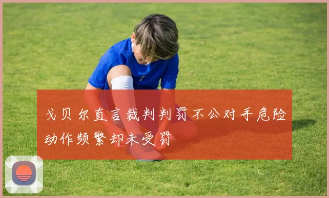 戈贝尔直言裁判判罚不公对手危险动作频繁却未受罚