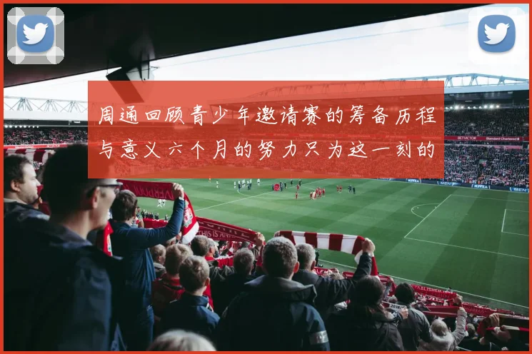 周通回顾青少年邀请赛的筹备历程与意义六个月的努力只为这一刻的精彩