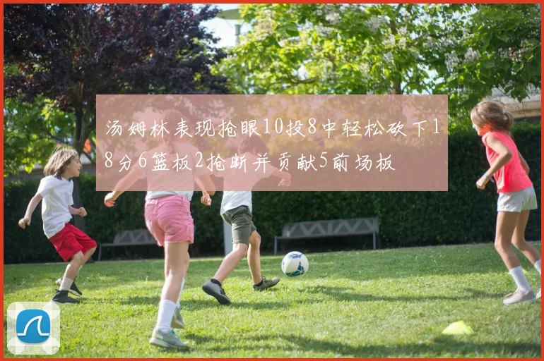 汤姆林表现抢眼10投8中轻松砍下18分6篮板2抢断并贡献5前场板