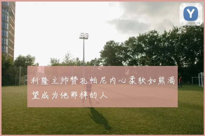 科隆主帅赞孔帕尼内心柔软如熊渴望成为他那样的人