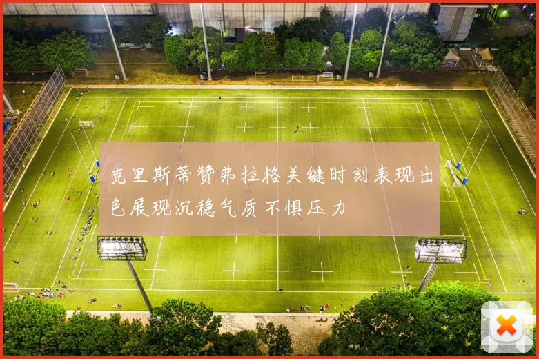克里斯蒂赞弗拉格关键时刻表现出色展现沉稳气质不惧压力