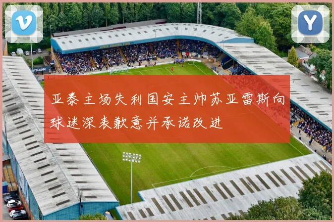 亚泰主场失利国安主帅苏亚雷斯向球迷深表歉意并承诺改进