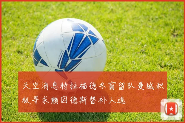 天空消息特拉福德冬窗留队曼城积极寻求赖因德斯替补人选