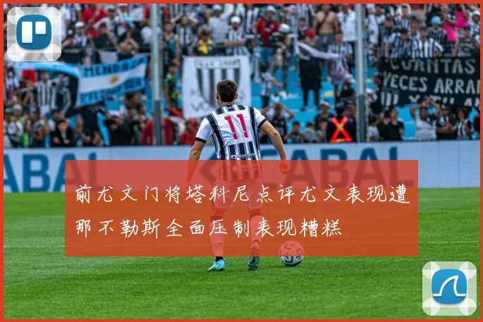 前尤文门将塔科尼点评尤文表现遭那不勒斯全面压制表现糟糕