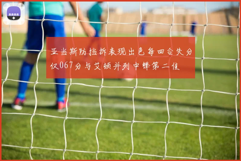 亚当斯防挡拆表现出色每回合失分仅067分与艾顿并列中锋第二佳