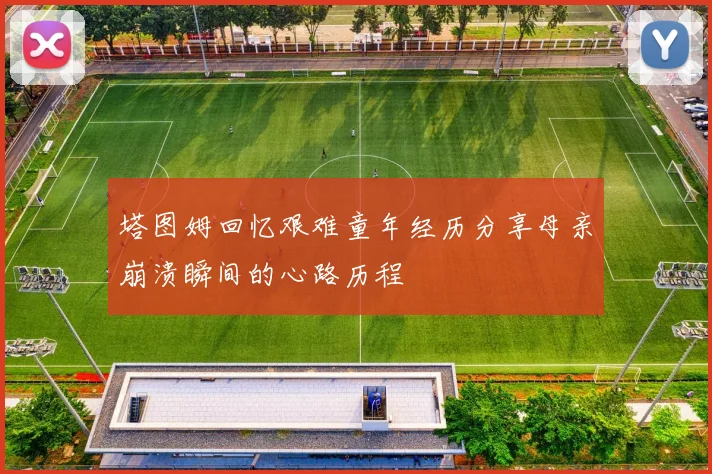 塔图姆回忆艰难童年经历分享母亲崩溃瞬间的心路历程