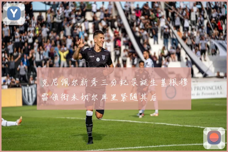 克尼佩尔新秀三分纪录诞生基根穆雷领衔米切尔库里紧随其后