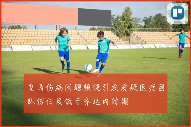 皇马伤病问题频现引发质疑医疗团队信任度低于齐达内时期