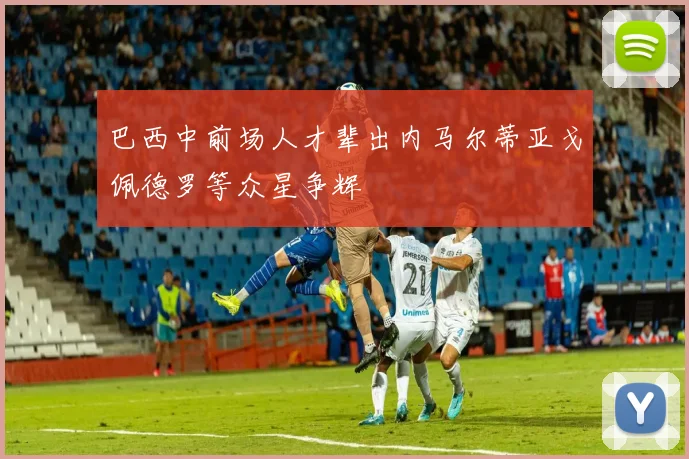 巴西中前场人才辈出内马尔蒂亚戈佩德罗等众星争辉