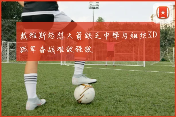戴维斯怒怼火箭缺乏中锋与组织KD孤军奋战难敌强敌