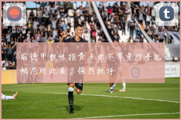 前德甲教练指责卡尔不尊重对手孔帕尼对此表示强烈批评