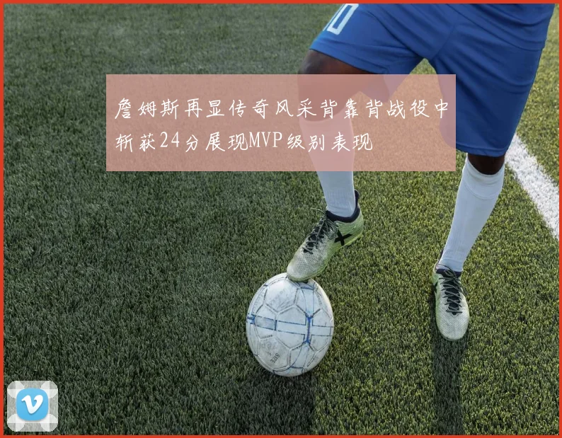 詹姆斯再显传奇风采背靠背战役中斩获24分展现MVP级别表现