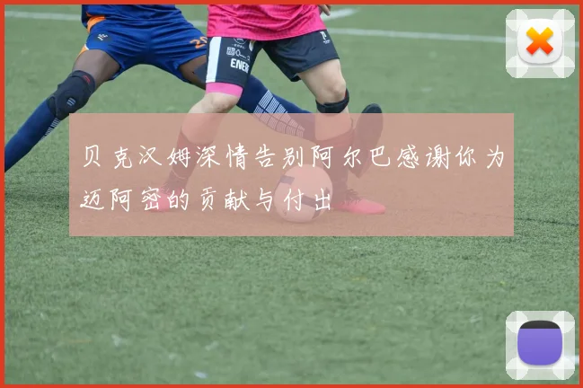 贝克汉姆深情告别阿尔巴感谢你为迈阿密的贡献与付出
