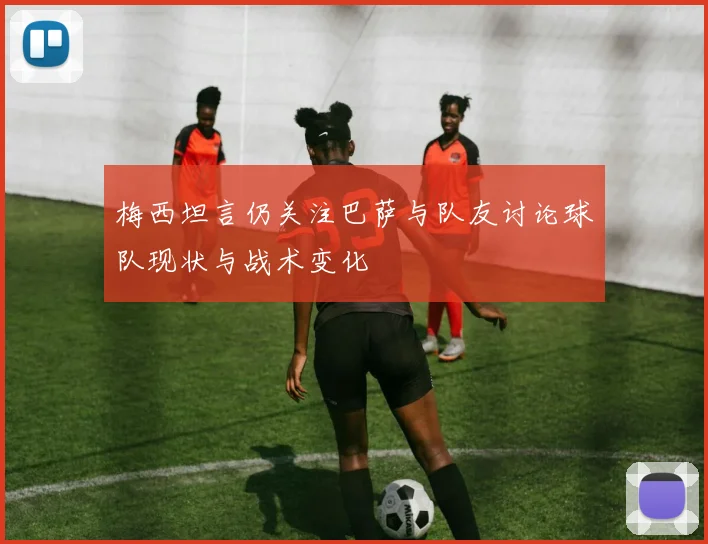 梅西坦言仍关注巴萨与队友讨论球队现状与战术变化
