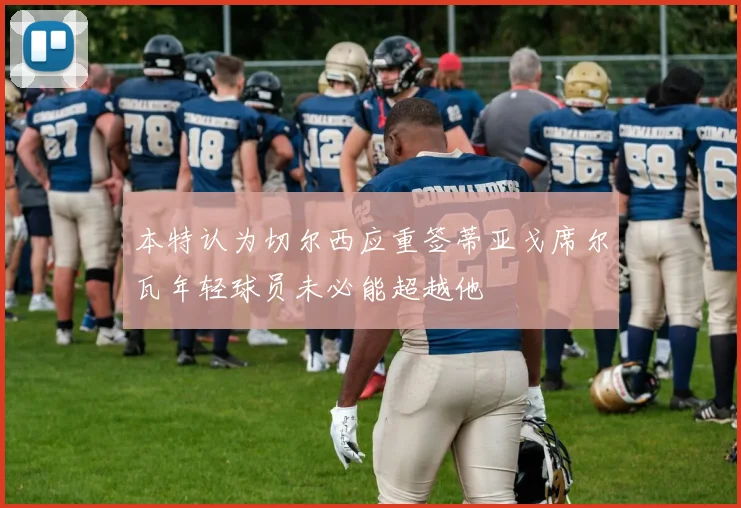本特认为切尔西应重签蒂亚戈席尔瓦年轻球员未必能超越他