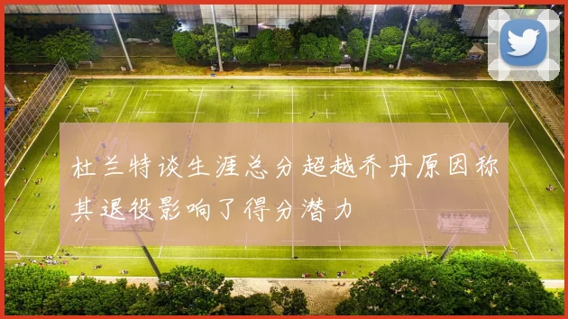 杜兰特谈生涯总分超越乔丹原因称其退役影响了得分潜力