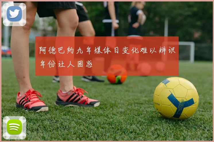 阿德巴约九年媒体日变化难以辨识年份让人困惑