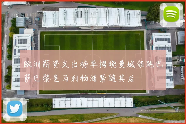 欧洲薪资支出榜单揭晓曼城领跑巴萨巴黎皇马利物浦紧随其后