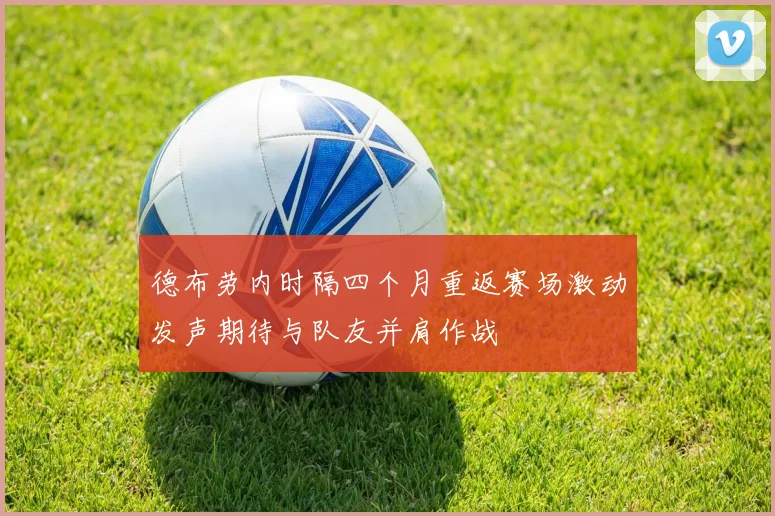 德布劳内时隔四个月重返赛场激动发声期待与队友并肩作战