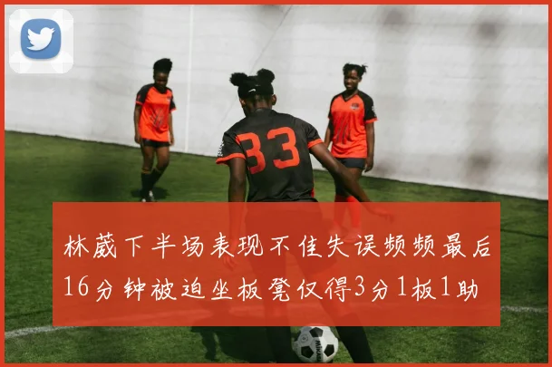 林葳下半场表现不佳失误频频最后16分钟被迫坐板凳仅得3分1板1助