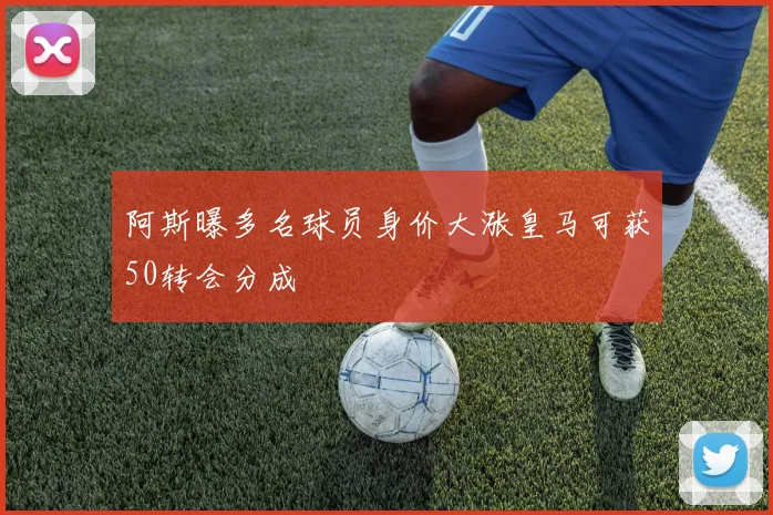 阿斯曝多名球员身价大涨皇马可获50转会分成