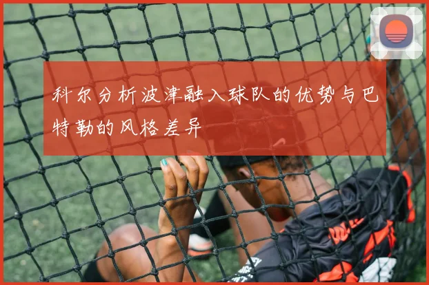 科尔分析波津融入球队的优势与巴特勒的风格差异