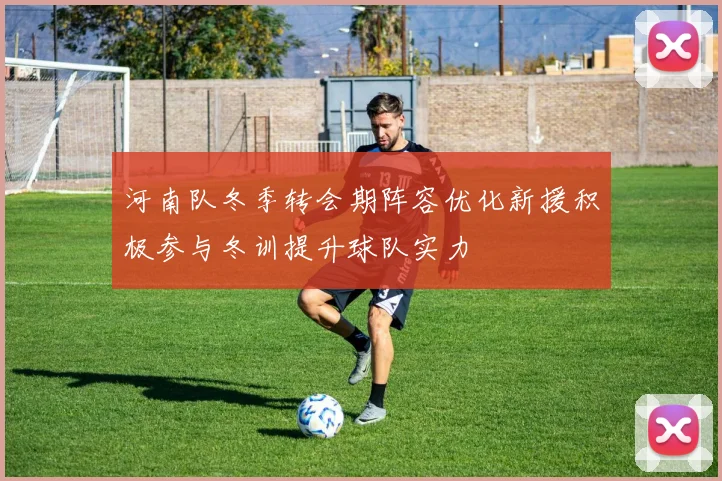 河南队冬季转会期阵容优化新援积极参与冬训提升球队实力