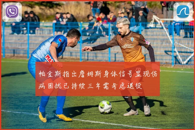 帕金斯指出詹姆斯身体信号显现伤病困扰已持续三年需考虑退役