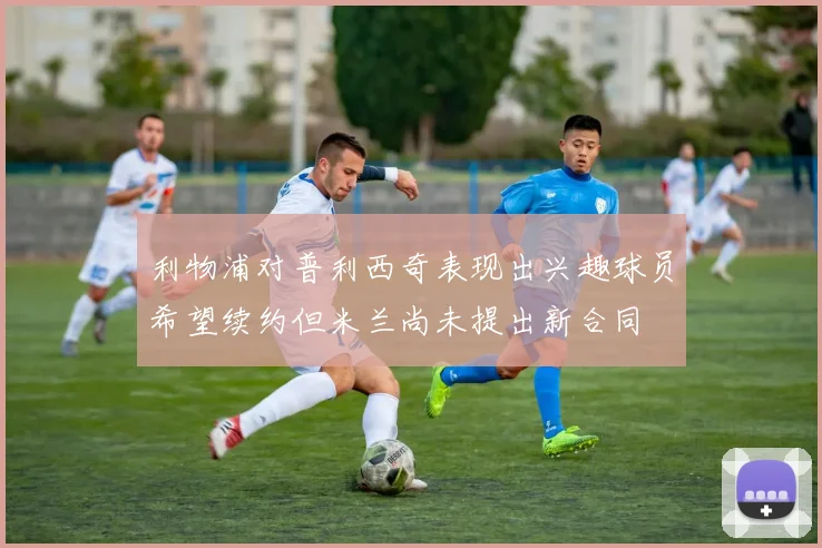 利物浦对普利西奇表现出兴趣球员希望续约但米兰尚未提出新合同