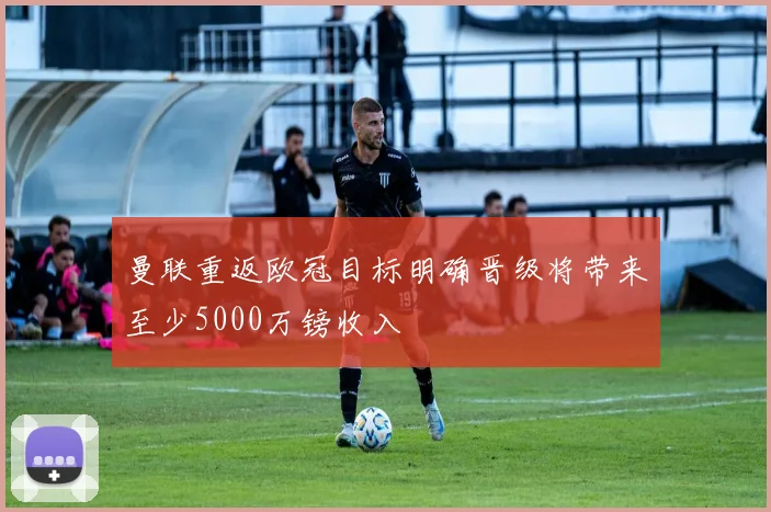 曼联重返欧冠目标明确晋级将带来至少5000万镑收入