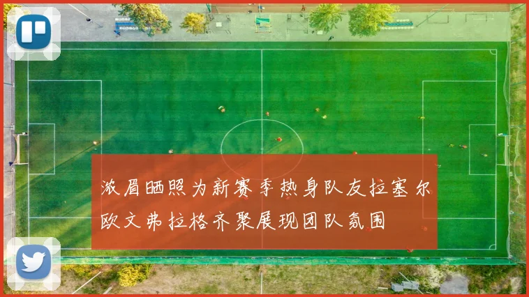 浓眉晒照为新赛季热身队友拉塞尔欧文弗拉格齐聚展现团队氛围