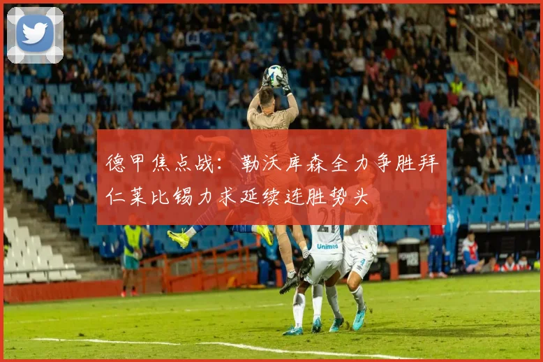 德甲焦点战：勒沃库森全力争胜拜仁莱比锡力求延续连胜势头