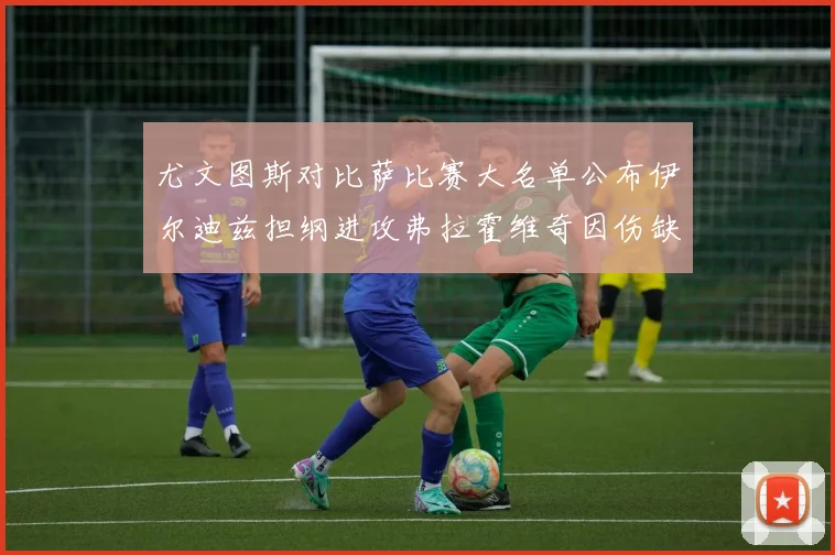 尤文图斯对比萨比赛大名单公布伊尔迪兹担纲进攻弗拉霍维奇因伤缺席