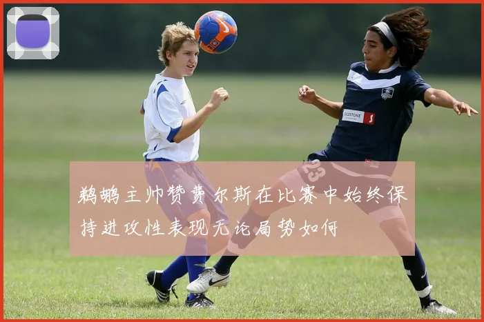 鹈鹕主帅赞费尔斯在比赛中始终保持进攻性表现无论局势如何