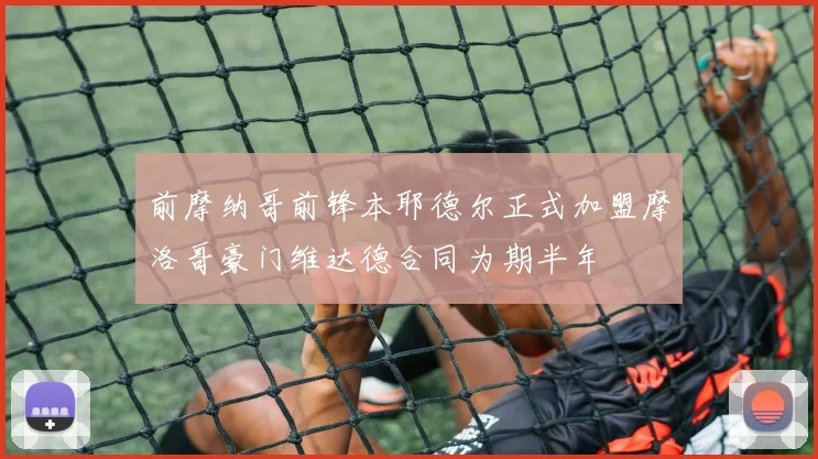 前摩纳哥前锋本耶德尔正式加盟摩洛哥豪门维达德合同为期半年