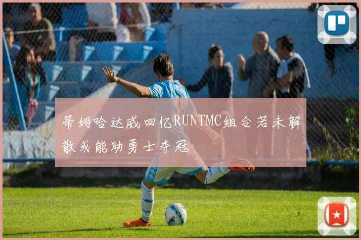 蒂姆哈达威回忆RUNTMC组合若未解散或能助勇士夺冠