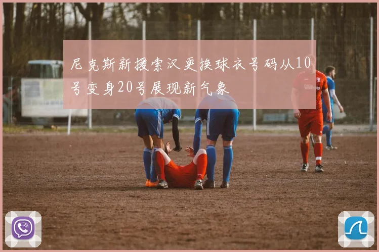 尼克斯新援索汉更换球衣号码从10号变身20号展现新气象