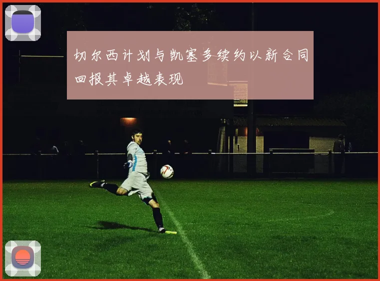 切尔西计划与凯塞多续约以新合同回报其卓越表现
