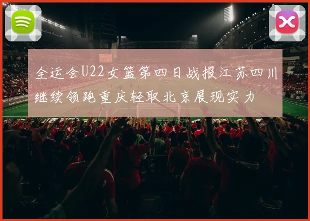 全运会U22女篮第四日战报江苏四川继续领跑重庆轻取北京展现实力