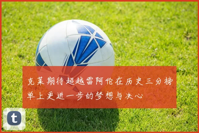 克莱期待超越雷阿伦在历史三分榜单上更进一步的梦想与决心