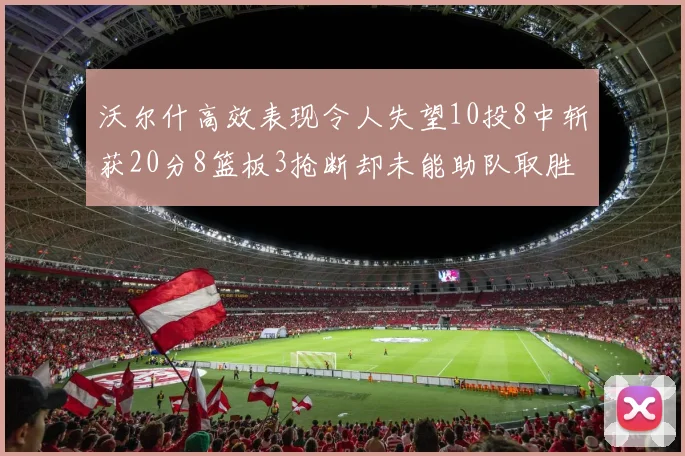 沃尔什高效表现令人失望10投8中斩获20分8篮板3抢断却未能助队取胜