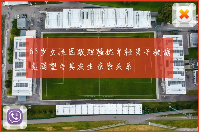 65岁女性因跟踪骚扰年轻男子被捕竟渴望与其发生亲密关系