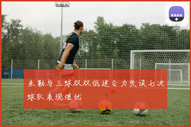 米勒与三球双双低迷合力失误七次球队表现堪忧