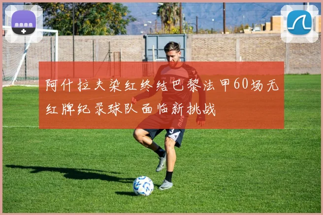 阿什拉夫染红终结巴黎法甲60场无红牌纪录球队面临新挑战